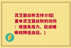 灵芝菌丝粉怎样介绍(重申灵芝菌丝粉的功效：增强免疫力、促进睡眠和降低血压。)
