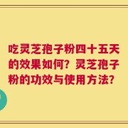 吃灵芝孢子粉四十五天的效果如何？灵芝孢子粉的功效与使用方法？