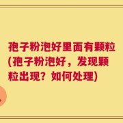 孢子粉泡好里面有颗粒(孢子粉泡好，发现颗粒出现？如何处理)