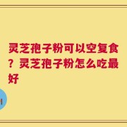 灵芝孢子粉可以空复食？灵芝孢子粉怎么吃最好