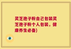 灵芝孢子粉自己包装灵芝孢子粉个人包装，健康养生必备)