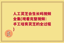 人工灵芝会生长吗视频全集(观看完整视频：手工培育灵芝的全过程)