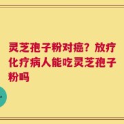 灵芝孢子粉对癌？放疗化疗病人能吃灵芝孢子粉吗