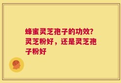 蜂蜜灵芝孢子的功效？灵芝粉好，还是灵芝孢子粉好