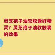 灵芝孢子油软胶囊好精灵？灵芝孢子油软胶囊的效果