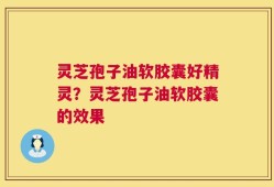 灵芝孢子油软胶囊好精灵？灵芝孢子油软胶囊的效果