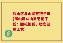 锡山区斗山灵芝孢子粉(锡山区斗山灵芝孢子粉：颗粒细腻，助您健康无忧)