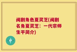 闽剧角色夏灵芝(闽剧名角夏灵芝：一代宗师生平简介)