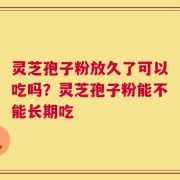 灵芝孢子粉放久了可以吃吗？灵芝孢子粉能不能长期吃