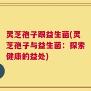 灵芝孢子跟益生菌(灵芝孢子与益生菌：探索健康的益处)
