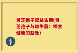 灵芝孢子跟益生菌(灵芝孢子与益生菌：探索健康的益处)