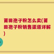 莆田孢子粉怎么卖(莆田孢子粉销售渠道详解)