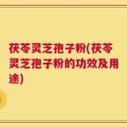 茯苓灵芝孢子粉(茯苓灵芝孢子粉的功效及用途)
