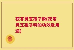 茯苓灵芝孢子粉(茯苓灵芝孢子粉的功效及用途)
