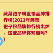 蕨菜孢子粉直销品牌排行榜(2022年蕨菜孢子粉品牌排行榜出炉，这些品牌你知道吗？)