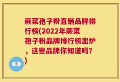 蕨菜孢子粉直销品牌排行榜(2022年蕨菜孢子粉品牌排行榜出炉，这些品牌你知道吗？)