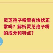 灵芝孢子粉里有块状正常吗？解析灵芝孢子粉的成分和特点？