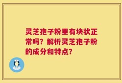 灵芝孢子粉里有块状正常吗？解析灵芝孢子粉的成分和特点？