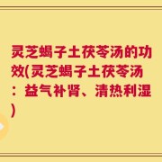灵芝蝎子土茯苓汤的功效(灵芝蝎子土茯苓汤：益气补肾、清热利湿)