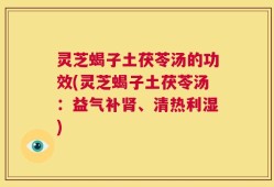 灵芝蝎子土茯苓汤的功效(灵芝蝎子土茯苓汤：益气补肾、清热利湿)