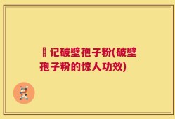 哖记破壁孢子粉(破壁孢子粉的惊人功效)