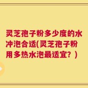 灵芝孢子粉多少度的水冲泡合适(灵芝孢子粉用多热水泡最适宜？)