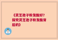 《灵芝孢子粉发酸好？探究灵芝孢子粉发酸背后的》