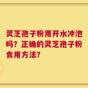 灵芝孢子粉用开水冲泡吗？正确的灵芝孢子粉食用方法？