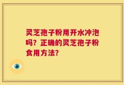 灵芝孢子粉用开水冲泡吗？正确的灵芝孢子粉食用方法？