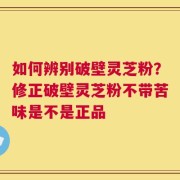 如何辨别破壁灵芝粉？修正破壁灵芝粉不带苦味是不是正品
