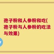 孢子粉和人参粉和吃(孢子粉与人参粉的吃法与效果)