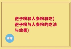 孢子粉和人参粉和吃(孢子粉与人参粉的吃法与效果)