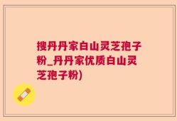 搜丹丹家白山灵芝孢子粉_丹丹家优质白山灵芝孢子粉)