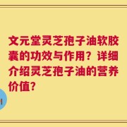 文元堂灵芝孢子油软胶囊的功效与作用？详细介绍灵芝孢子油的营养价值？