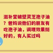 滋补堂破壁灵芝孢子油？爸妈说他们的朋友有吃孢子油，调理效果挺好的，有人买过吗
