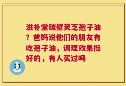 滋补堂破壁灵芝孢子油？爸妈说他们的朋友有吃孢子油，调理效果挺好的，有人买过吗