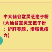 中大仙谷堂灵芝孢子粉(大仙谷堂灵芝孢子粉：护肝养颜，增强免疫力)
