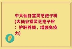中大仙谷堂灵芝孢子粉(大仙谷堂灵芝孢子粉：护肝养颜，增强免疫力)