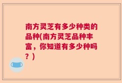 南方灵芝有多少种类的品种(南方灵芝品种丰富，你知道有多少种吗？)