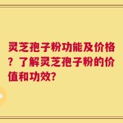 灵芝孢子粉功能及价格？了解灵芝孢子粉的价值和功效？