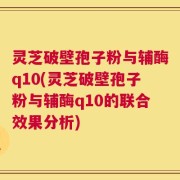 灵芝破壁孢子粉与辅酶q10(灵芝破壁孢子粉与辅酶q10的联合效果分析)