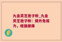 九盒灵芝孢子粉_九盒灵芝孢子粉：提升免疫力，增强健康