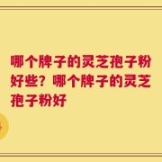 哪个牌子的灵芝孢子粉好些？哪个牌子的灵芝孢子粉好