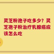 灵芝粉孢子吃多少？灵芝孢子粉治疗乳腺癌应该怎么吃