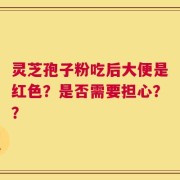 灵芝孢子粉吃后大便是红色？是否需要担心？？