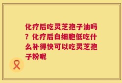 化疗后吃灵芝孢子油吗？化疗后白细胞低吃什么补得快可以吃灵芝孢子粉呢