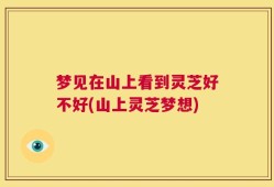梦见在山上看到灵芝好不好(山上灵芝梦想)