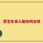 灵芝年青人能吃吗女性