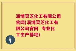 淄博灵芝化工有限公司官网(淄博灵芝化工有限公司官网  专业化工生产基地)
