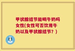 甲状腺结节能喝牛奶吗女性(女性可否饮用牛奶以及甲状腺结节？)